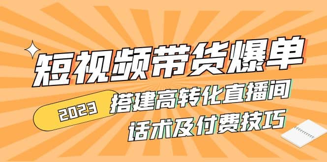2023短视频带货爆单 搭建高转化直播间 话术及付费技巧(无水印)创业之家-网创项目资源站-副业项目-创业项目-搞钱项目创业之家