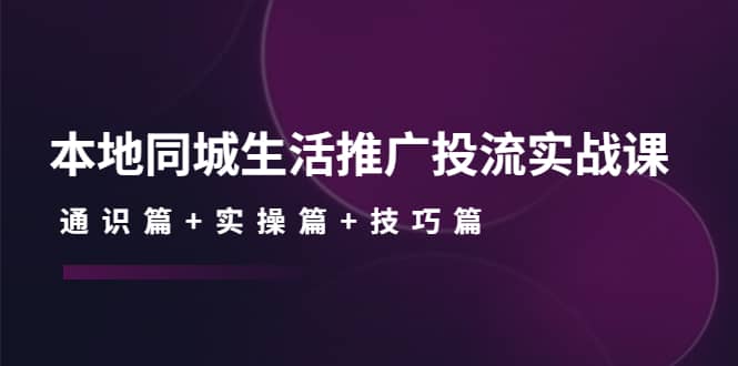 本地同城生活推广投流实战课：通识篇+实操篇+技巧篇创业之家-网创项目资源站-副业项目-创业项目-搞钱项目创业之家