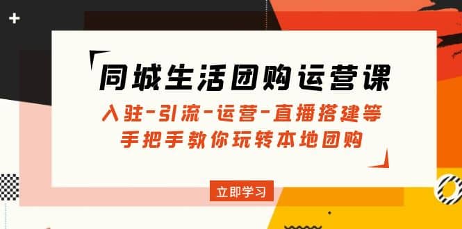 同城生活团购运营课：入驻-引流-运营-直播搭建等 玩转本地团购(无水印)创业之家-网创项目资源站-副业项目-创业项目-搞钱项目创业之家