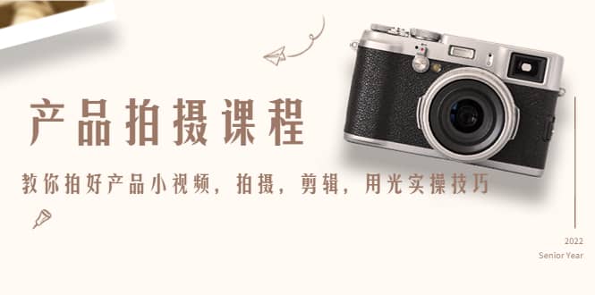 产品拍摄课程，教你拍好产品小视频，拍摄，剪辑，用光实操技巧创业之家-网创项目资源站-副业项目-创业项目-搞钱项目创业之家