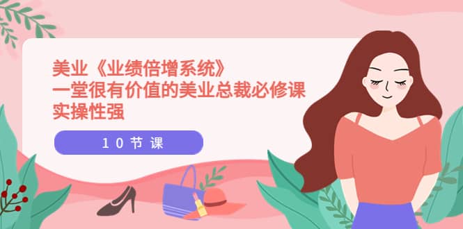 美业《业绩倍增系统》一堂很有价值的美业总裁必修课，实操性强（10节课）创业之家-网创项目资源站-副业项目-创业项目-搞钱项目创业之家