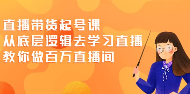 直播带货起号课，从底层逻辑去学习直播 教你做百万直播间创业之家-网创项目资源站-副业项目-创业项目-搞钱项目创业之家
