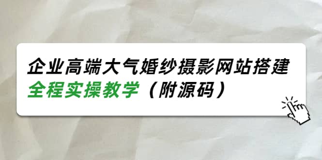 企业高端大气婚纱摄影网站搭建，全程实操教学（附源码）创业之家-网创项目资源站-副业项目-创业项目-搞钱项目创业之家