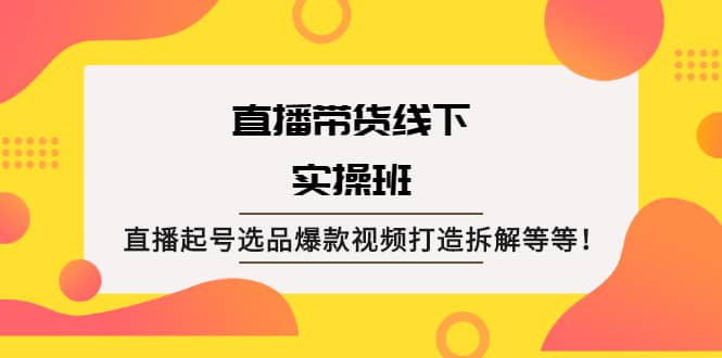 直播带货线下实操班：直播起号选品爆款视频打造拆解等等创业之家-网创项目资源站-副业项目-创业项目-搞钱项目创业之家