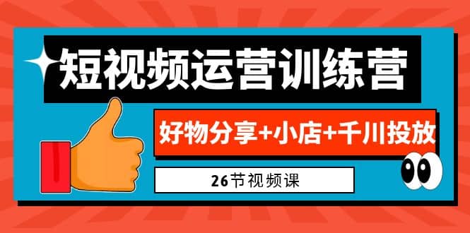 0基础短视频运营训练营：好物分享+小店+千川投放（26节视频课）创业之家-网创项目资源站-副业项目-创业项目-搞钱项目创业之家