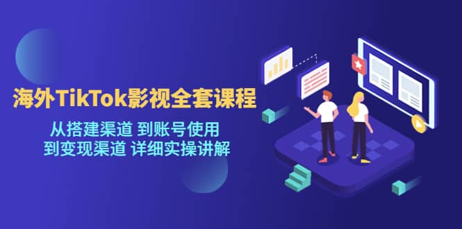 海外TikTok/影视全套课程，从搭建渠道 到账号使用 到变现渠道 详细实操讲解创业之家-网创项目资源站-副业项目-创业项目-搞钱项目创业之家