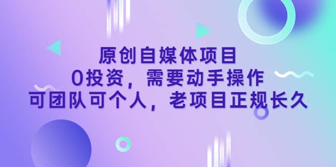 原创自媒体项目，0投资，需要动手操作，可团队可个人，老项目正规长久创业之家-网创项目资源站-副业项目-创业项目-搞钱项目创业之家