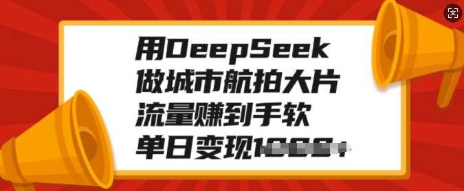 用DeepSeek做城市航拍大片，流量赚到手软，单日变现多张创业之家-网创项目资源站-副业项目-创业项目-搞钱项目创业之家