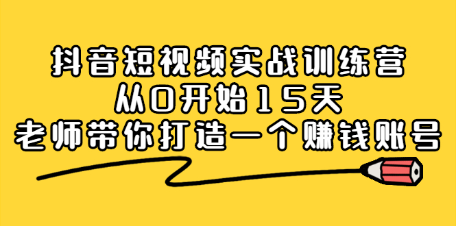 抖音短视频实战训练营，从0开始15天老师带你打造一个赚钱账号创业之家-网创项目资源站-副业项目-创业项目-搞钱项目创业之家