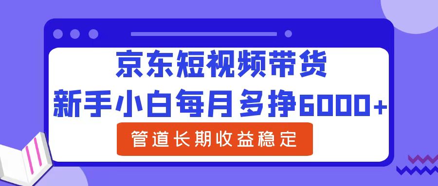 新手小白每月多挣6000+京东短视频带货，可管道长期稳定收益创业之家-网创项目资源站-副业项目-创业项目-搞钱项目创业之家