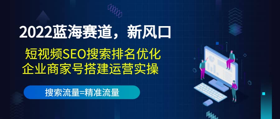2022蓝海赛道，新风口：短视频SEO搜索排名优化+企业商家号搭建运营实操创业之家-网创项目资源站-副业项目-创业项目-搞钱项目创业之家
