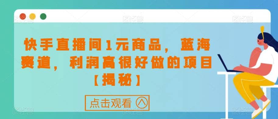 快手直播间1元商品，蓝海赛道，利润高很好做的项目【揭秘】创业之家-网创项目资源站-副业项目-创业项目-搞钱项目创业之家