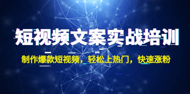 短视频文案实战培训：制作爆款短视频，轻松上热门，快速涨粉创业之家-网创项目资源站-副业项目-创业项目-搞钱项目创业之家