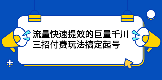 流量快速提效的巨量千川，三招付费玩法搞定起号创业之家-网创项目资源站-副业项目-创业项目-搞钱项目创业之家