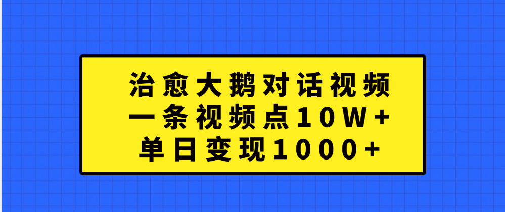 治愈大鹅对话一条视频点赞 10W+，单日变现1000+创业之家-网创项目资源站-副业项目-创业项目-搞钱项目创业之家