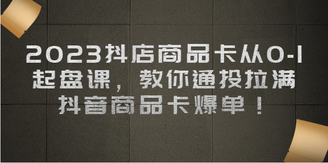 2023抖店商品卡从0-1 起盘课，教你通投拉满，抖音商品卡爆单创业之家-网创项目资源站-副业项目-创业项目-搞钱项目创业之家