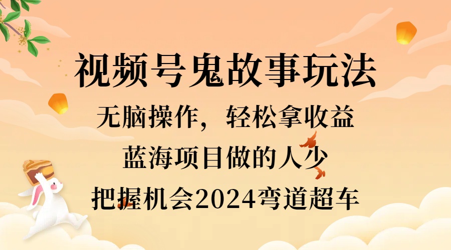 视频号冷门玩法，无脑操作，小白轻松上手拿收益，鬼故事流量爆火，轻松三位数，2024实现弯道超车创业之家-网创项目资源站-副业项目-创业项目-搞钱项目创业之家