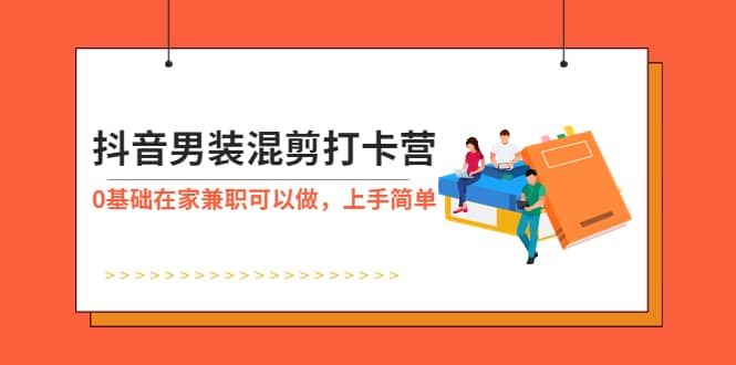 抖音男装-混剪打卡营，0基础在家兼职可以做，上手简单创业之家-网创项目资源站-副业项目-创业项目-搞钱项目创业之家
