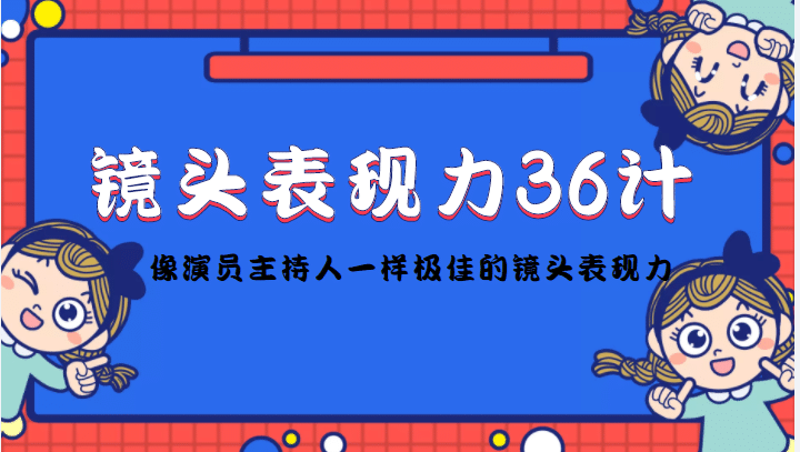镜头表现力36计，做到像演员主持人这些职业的人一样，拥有极佳的镜头表现力创业之家-网创项目资源站-副业项目-创业项目-搞钱项目创业之家