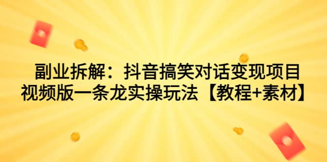 副业拆解：抖音搞笑对话变现项目，视频版一条龙实操玩法【教程+素材】创业之家-网创项目资源站-副业项目-创业项目-搞钱项目创业之家