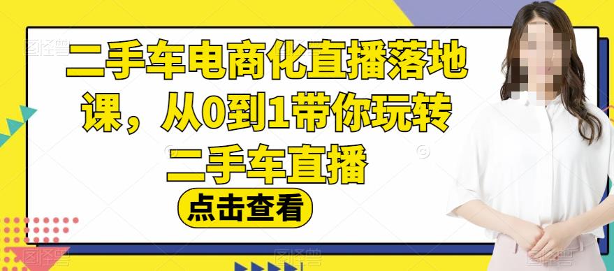 二手车电商化直播落地课，从0到1带你玩转二手车直播创业之家-网创项目资源站-副业项目-创业项目-搞钱项目创业之家