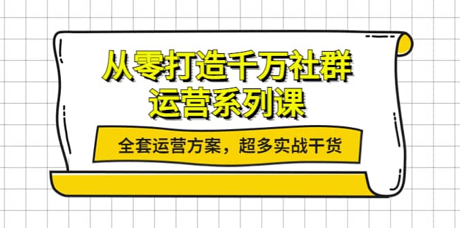 从零打造千万社群-运营系列课：全套运营方案，超多实战干货创业之家-网创项目资源站-副业项目-创业项目-搞钱项目创业之家