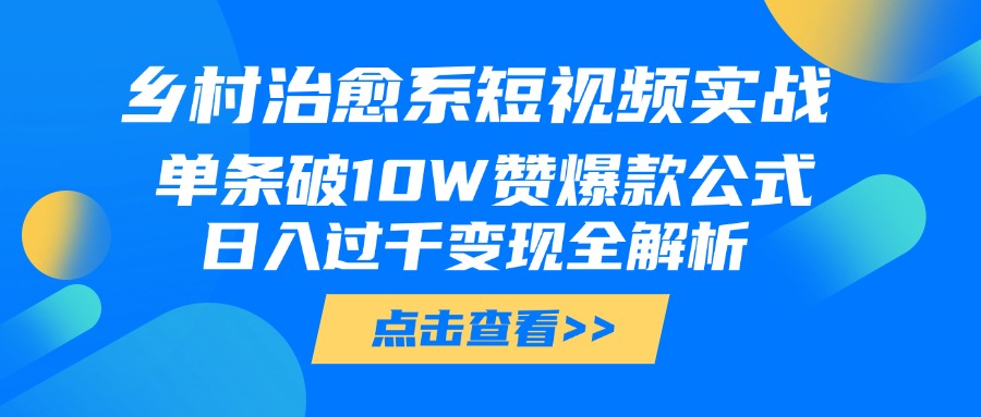 乡村治愈系短视频实战，单条破10W赞爆款公式，日入过千变现全解析创业之家-网创项目资源站-副业项目-创业项目-搞钱项目创业之家