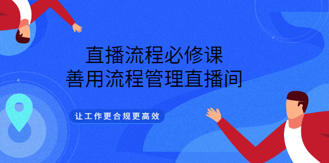 直播流程必修课，善用流程管理直播间，让工作更合规更高效创业之家-网创项目资源站-副业项目-创业项目-搞钱项目创业之家