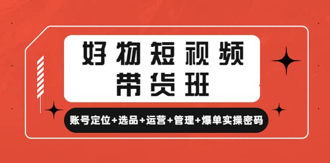 好物短视频带货班：账号定位+选品+运营+管理+爆单实操密码创业之家-网创项目资源站-副业项目-创业项目-搞钱项目创业之家