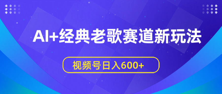 AI+经典老歌赛道新玩法，视频号日入600+创业之家-网创项目资源站-副业项目-创业项目-搞钱项目创业之家