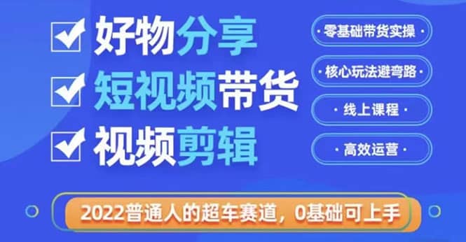 2022普通人的超车赛道「好物分享短视频带货」利用业余时间赚钱（价值398）创业之家-网创项目资源站-副业项目-创业项目-搞钱项目创业之家