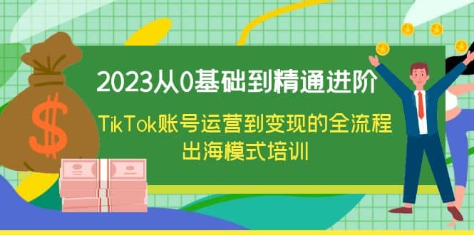2023从0基础到精通进阶，TikTok账号运营到变现的全流程出海模式培训创业之家-网创项目资源站-副业项目-创业项目-搞钱项目创业之家
