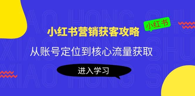小红书营销获客攻略：从账号定位到核心流量获取，爆款笔记打造创业之家-网创项目资源站-副业项目-创业项目-搞钱项目创业之家