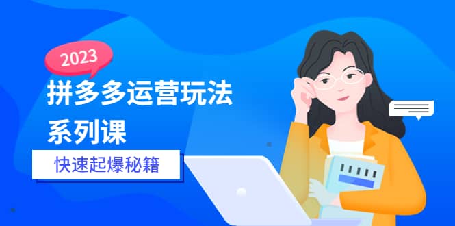 2023拼多多运营-玩法系列课—-快速起爆秘籍【更新-25节课】创业之家-网创项目资源站-副业项目-创业项目-搞钱项目创业之家
