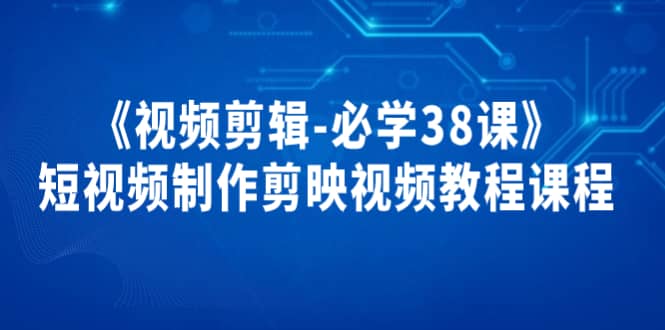 《视频剪辑-必学38课》短视频制作剪映视频教程课程创业之家-网创项目资源站-副业项目-创业项目-搞钱项目创业之家