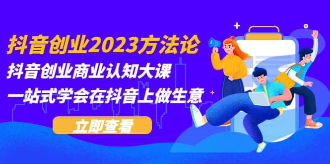 抖音创业2023方法论：抖音创业商业认知大课，一站式学会在抖音上做生意创业之家-网创项目资源站-副业项目-创业项目-搞钱项目创业之家