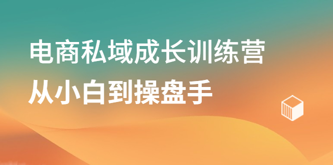 电商私域成长训练营，从小白到操盘手创业之家-网创项目资源站-副业项目-创业项目-搞钱项目创业之家