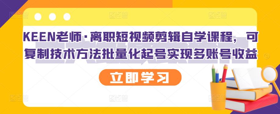 KEEN老师·离职短视频剪辑自学课程，可复制技术方法批量化起号实现多账号收益创业之家-网创项目资源站-副业项目-创业项目-搞钱项目创业之家