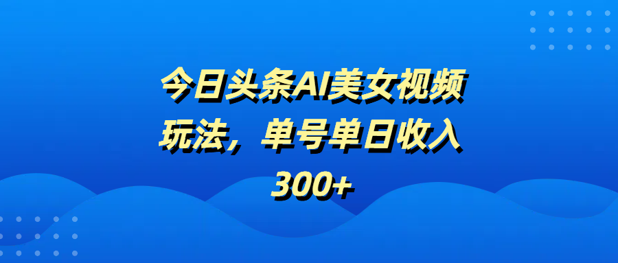 今日头条AI美女视频玩法，单号单日收入300+创业之家-网创项目资源站-副业项目-创业项目-搞钱项目创业之家