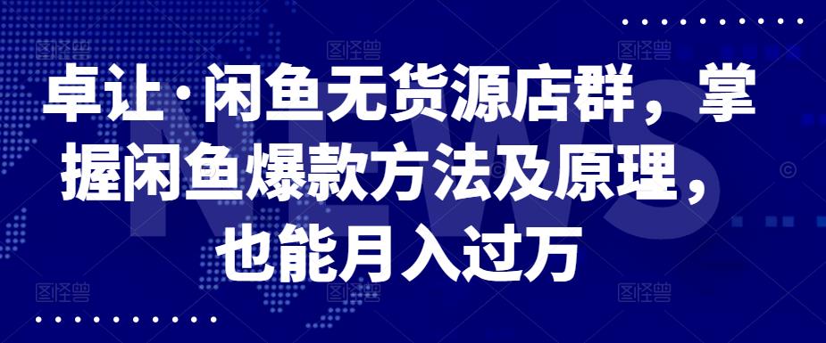 卓让·闲鱼无货源店群，掌握闲鱼爆款方法及原理，也能月入过万创业之家-网创项目资源站-副业项目-创业项目-搞钱项目创业之家