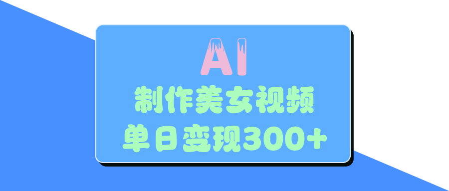 AI美女生成视频，单日变现300+创业之家-网创项目资源站-副业项目-创业项目-搞钱项目创业之家
