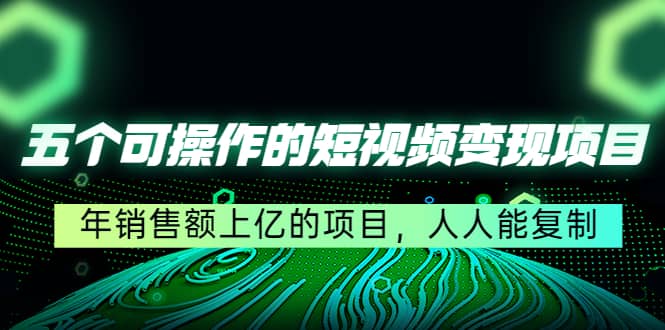 五个可操作的短视频变现项目：年销售额上亿的项目，人人能复制创业之家-网创项目资源站-副业项目-创业项目-搞钱项目创业之家