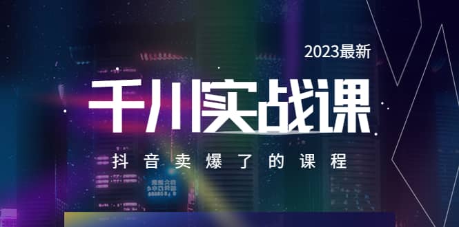 2023最新千川实操课，抖音卖爆了的课程（20节视频课）创业之家-网创项目资源站-副业项目-创业项目-搞钱项目创业之家