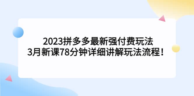 2023拼多多最新强付费玩法，3月新课78分钟详细讲解玩法流程创业之家-网创项目资源站-副业项目-创业项目-搞钱项目创业之家