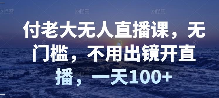 付老大无人直播课，无门槛，不用出镜开直播，一天100+创业之家-网创项目资源站-副业项目-创业项目-搞钱项目创业之家