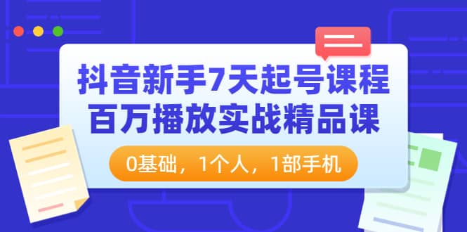 抖音新手7天起号课程：百万播放实战精品课，0基础，1个人，1部手机创业之家-网创项目资源站-副业项目-创业项目-搞钱项目创业之家