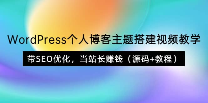 WordPress个人博客主题搭建视频教学，带SEO优化，当站长赚钱（源码+教程）创业之家-网创项目资源站-副业项目-创业项目-搞钱项目创业之家