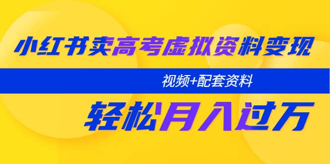 小红书卖高考虚拟资料变现分享课：轻松月入过万（视频+配套资料）创业之家-网创项目资源站-副业项目-创业项目-搞钱项目创业之家