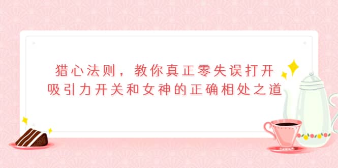 猎心法则，教你真正零失误打开吸引力开关和女神的正确相处之道创业之家-网创项目资源站-副业项目-创业项目-搞钱项目创业之家