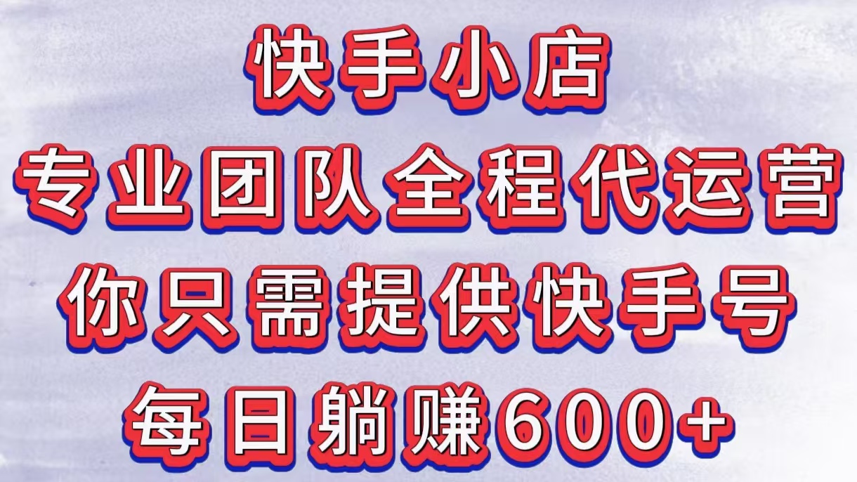 快手小店，专业团队全程代运营，你只需提供快手号，每日躺赚600+创业之家-网创项目资源站-副业项目-创业项目-搞钱项目创业之家
